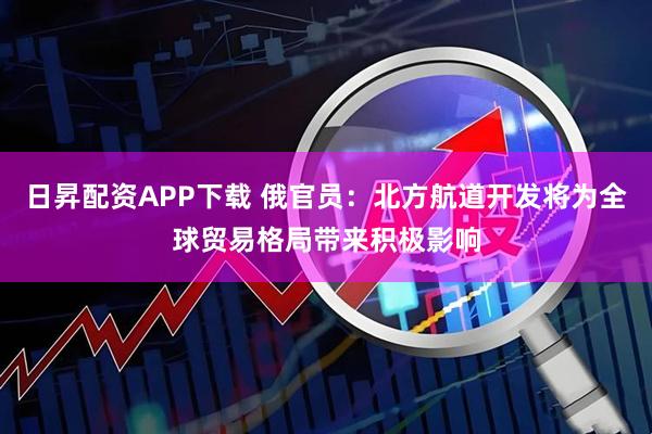 日昇配资APP下载 俄官员：北方航道开发将为全球贸易格局带来积极影响