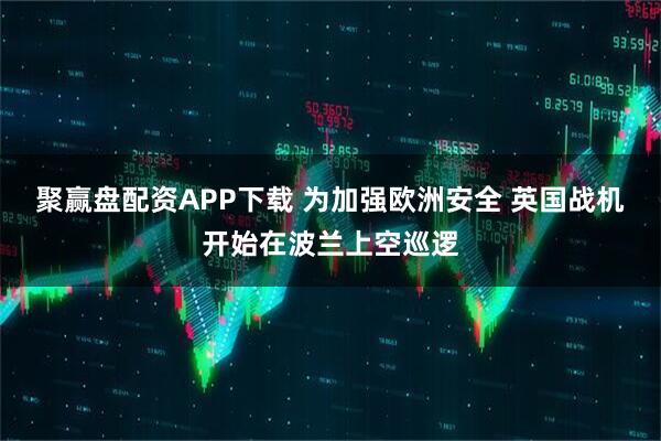 聚赢盘配资APP下载 为加强欧洲安全 英国战机开始在波兰上空巡逻