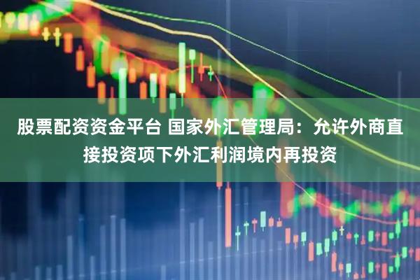 股票配资资金平台 国家外汇管理局:允许外商直接投资项下外汇利润境内再投资