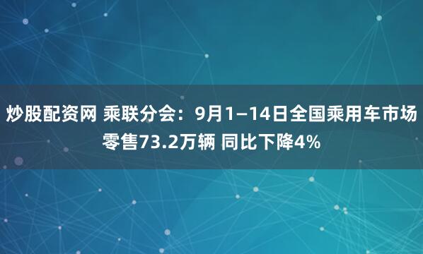 炒股配资网 乘联分会：9月1—14日全国乘用车市场零售73.2万辆 同比下降4%