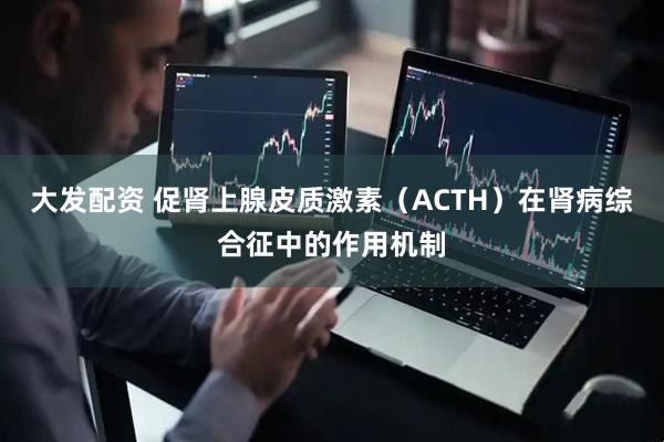 大发配资 促肾上腺皮质激素(ACTH)在肾病综合征中的作用机制