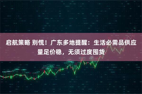 启航策略 别慌!广东多地提醒:生活必需品供应量足价稳,无须过度囤货
