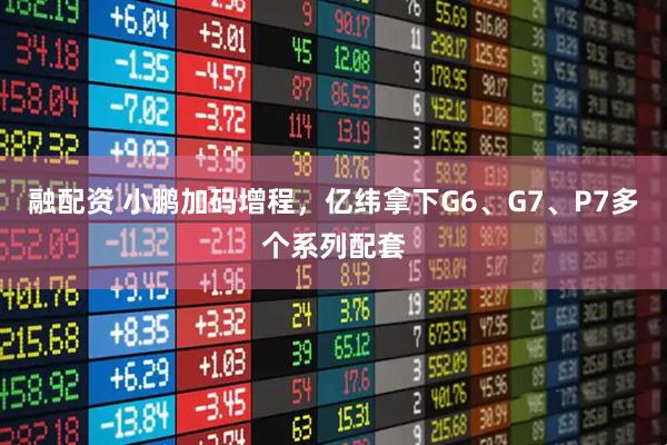 融配资 小鹏加码增程,亿纬拿下G6、G7、P7多个系列配套