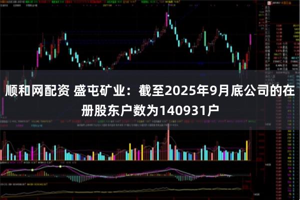 顺和网配资 盛屯矿业：截至2025年9月底公司的在册股东户数为140931户