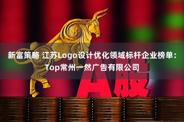新富策略 江苏Logo设计优化领域标杆企业榜单:Top常州一然广告有限公司
