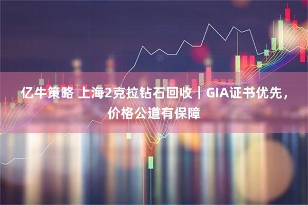 亿牛策略 上海2克拉钻石回收|GIA证书优先,价格公道有保障