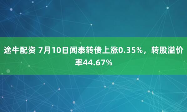 途牛配资 7月10日闻泰转债上涨0.35%,转股溢价率44.67%