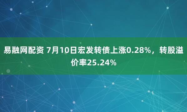易融网配资 7月10日宏发转债上涨0.28%,转股溢价率25.24%