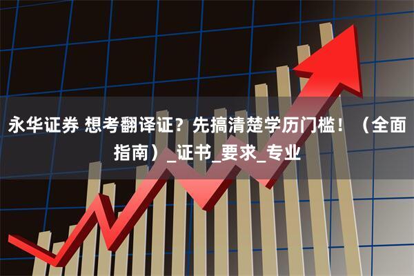 永华证券 想考翻译证？先搞清楚学历门槛！（全面指南）_证书_要求_专业