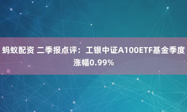 蚂蚁配资 二季报点评:工银中证A100ETF基金季度涨幅0.99%