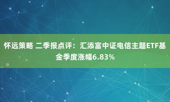怀远策略 二季报点评:汇添富中证电信主题ETF基金季度涨幅6.83%