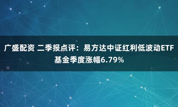 广盛配资 二季报点评:易方达中证红利低波动ETF基金季度涨幅6.79%